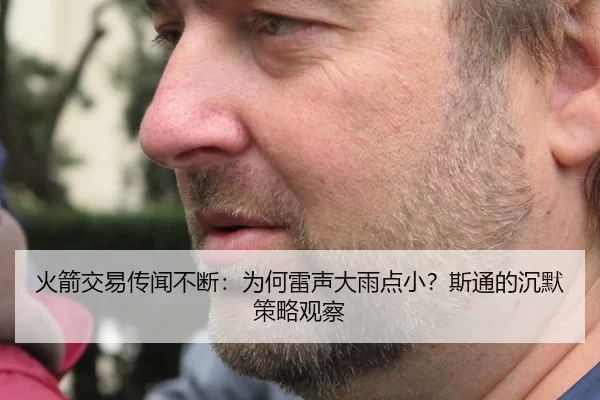 火箭交易传闻不断：为何雷声大雨点小？斯通的沉默策略观察