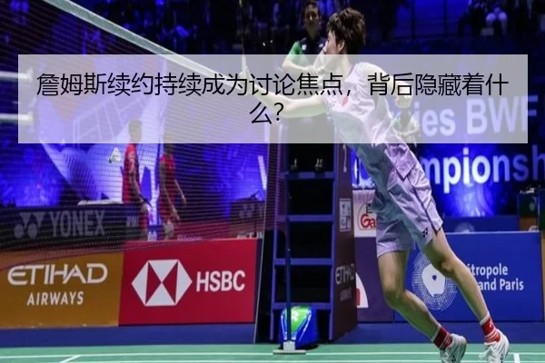 詹姆斯续约持续成为讨论焦点，背后隐藏着什么？